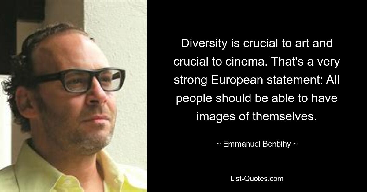 Diversity is crucial to art and crucial to cinema. That's a very strong European statement: All people should be able to have images of themselves. — © Emmanuel Benbihy