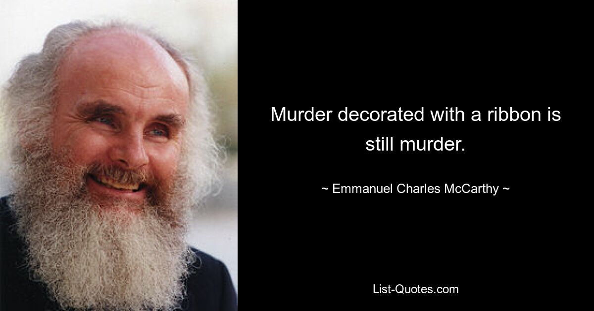 Murder decorated with a ribbon is still murder. — © Emmanuel Charles McCarthy