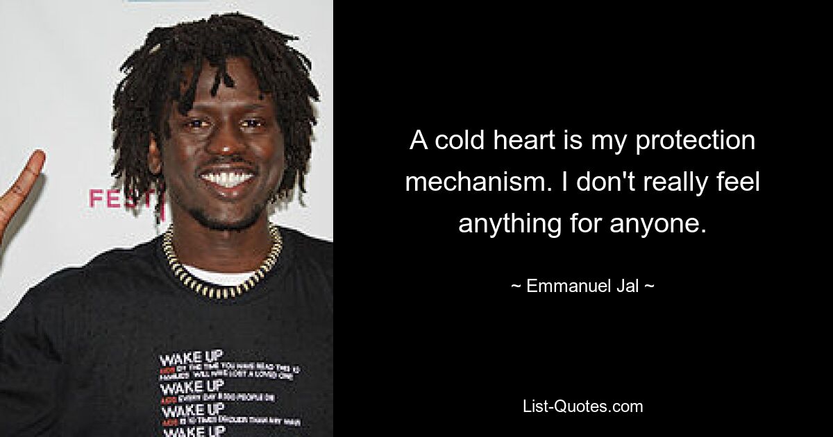 A cold heart is my protection mechanism. I don't really feel anything for anyone. — © Emmanuel Jal