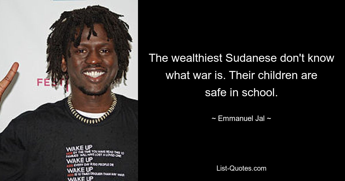 The wealthiest Sudanese don't know what war is. Their children are safe in school. — © Emmanuel Jal