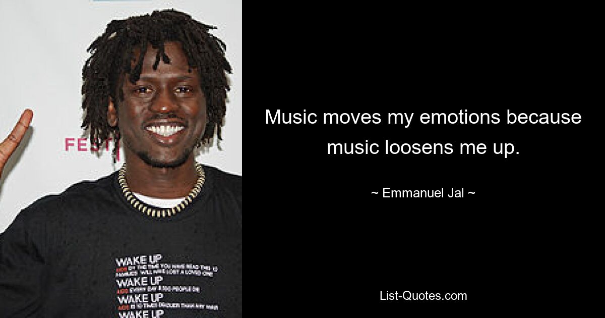 Music moves my emotions because music loosens me up. — © Emmanuel Jal