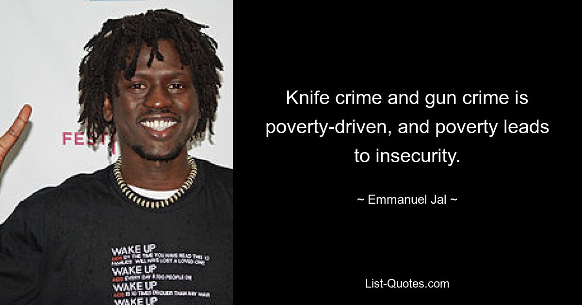 Knife crime and gun crime is poverty-driven, and poverty leads to insecurity. — © Emmanuel Jal