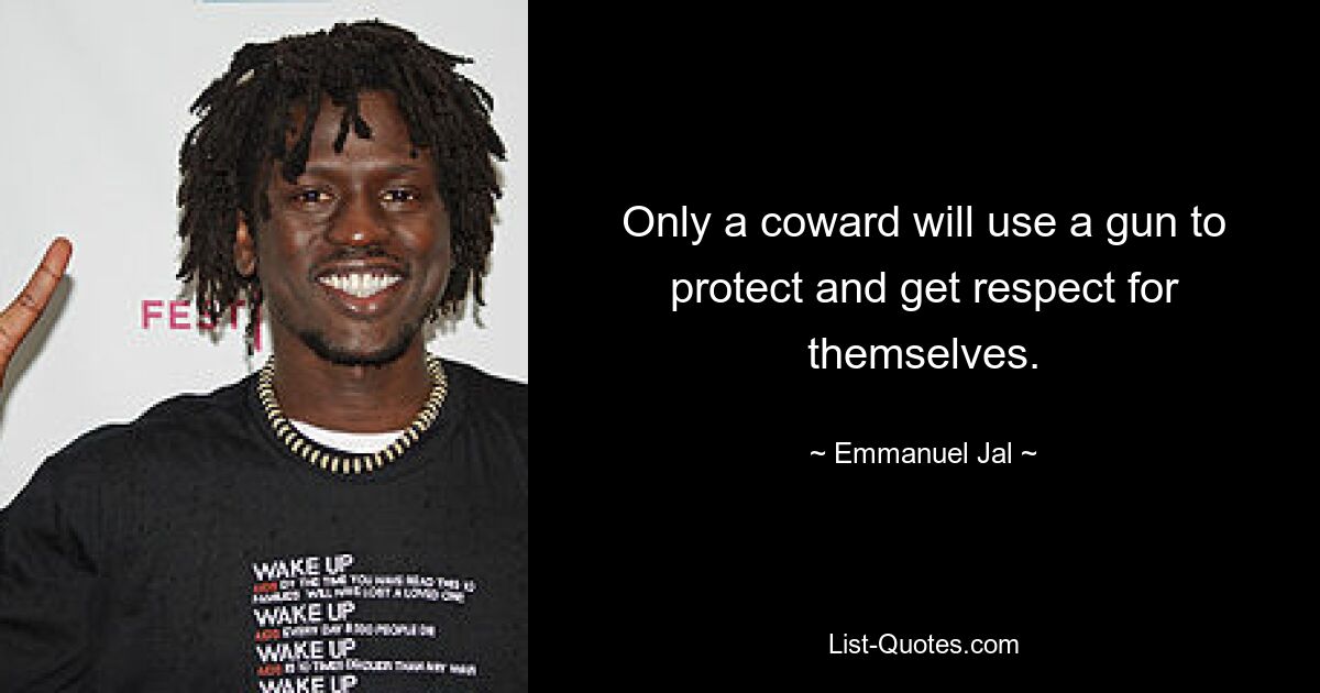 Only a coward will use a gun to protect and get respect for themselves. — © Emmanuel Jal