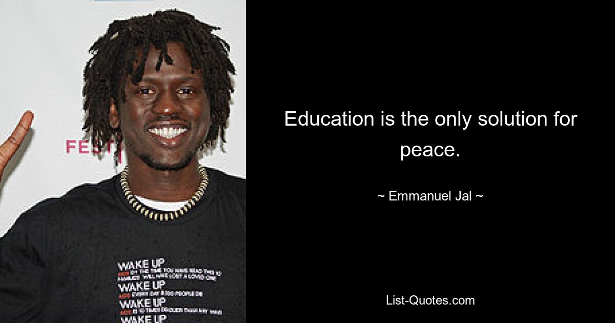 Education is the only solution for peace. — © Emmanuel Jal