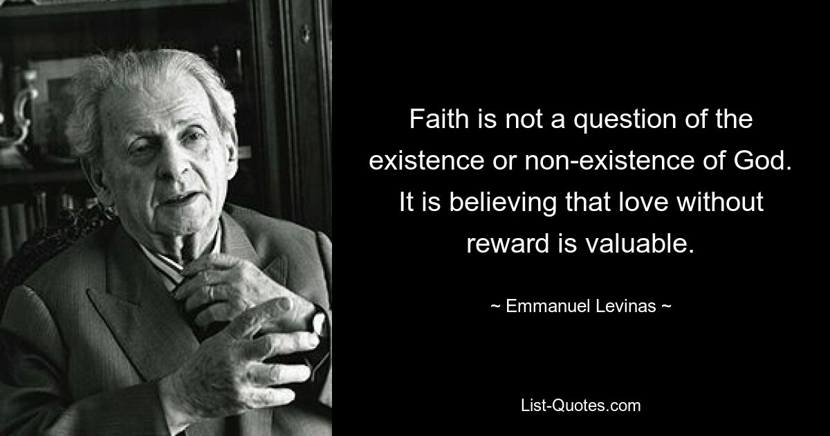 Beim Glauben geht es nicht um die Existenz oder Nichtexistenz Gottes. Es ist der Glaube, dass Liebe ohne Belohnung wertvoll ist. — © Emmanuel Levinas