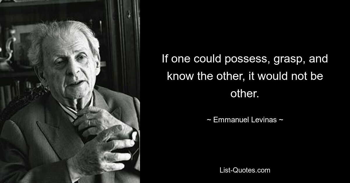 If one could possess, grasp, and know the other, it would not be other. — © Emmanuel Levinas