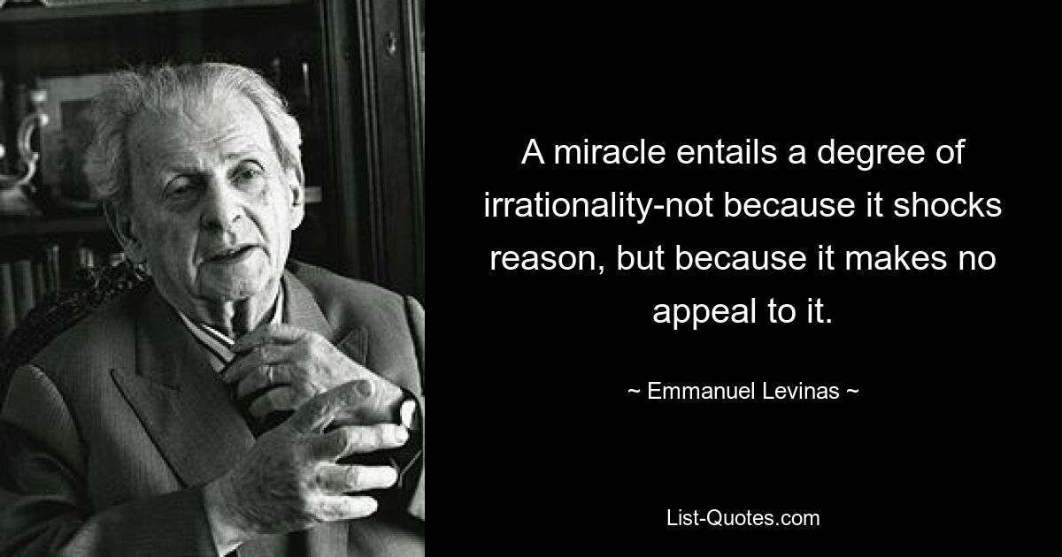 A miracle entails a degree of irrationality-not because it shocks reason, but because it makes no appeal to it. — © Emmanuel Levinas