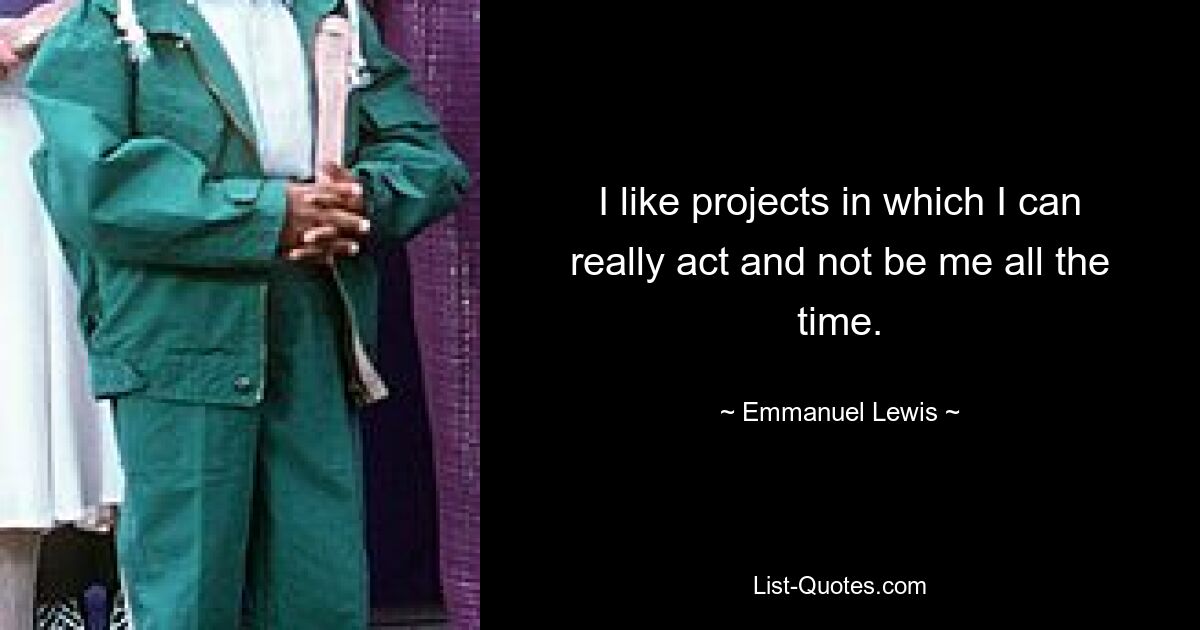 I like projects in which I can really act and not be me all the time. — © Emmanuel Lewis