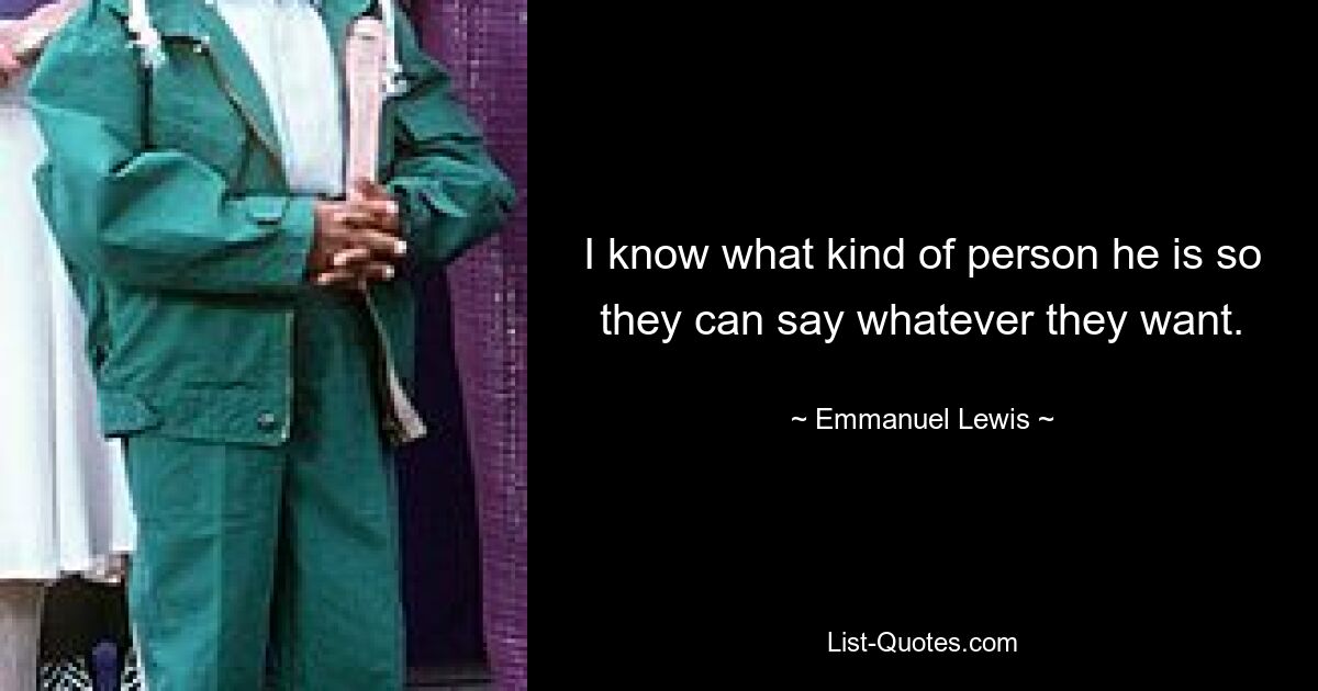 I know what kind of person he is so they can say whatever they want. — © Emmanuel Lewis