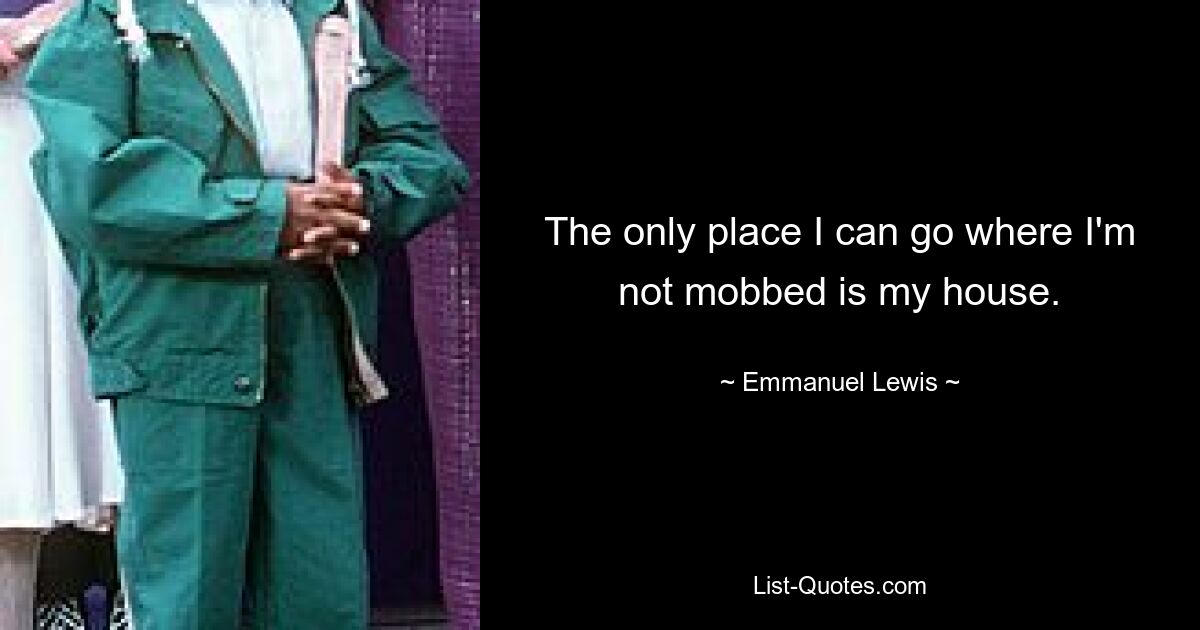 The only place I can go where I'm not mobbed is my house. — © Emmanuel Lewis