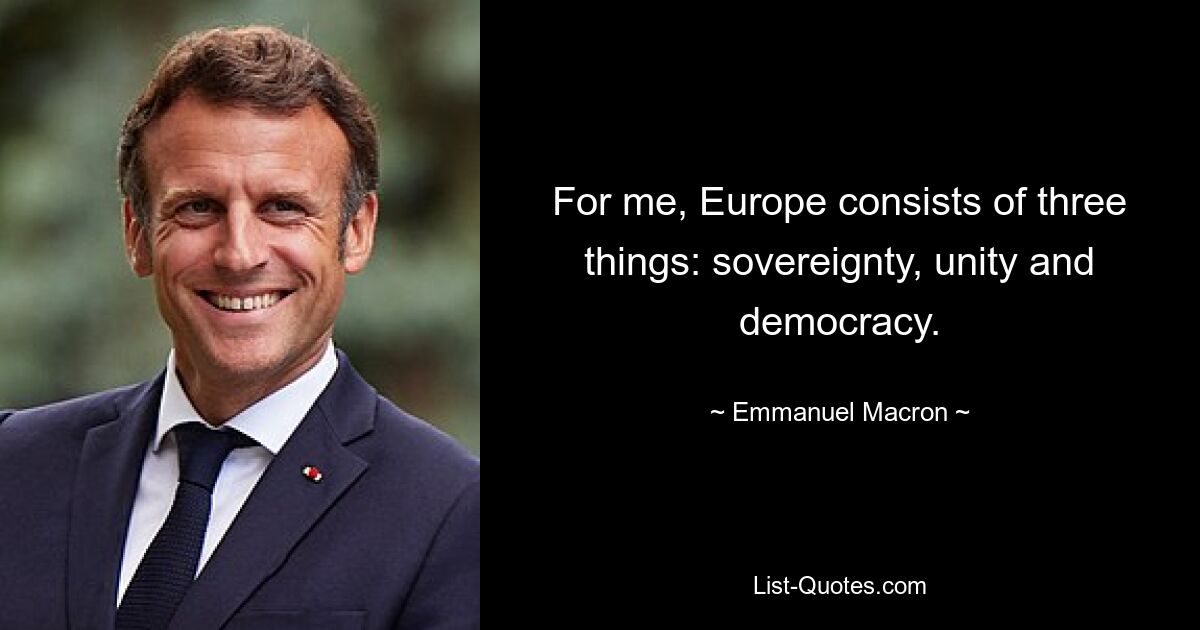 For me, Europe consists of three things: sovereignty, unity and democracy. — © Emmanuel Macron