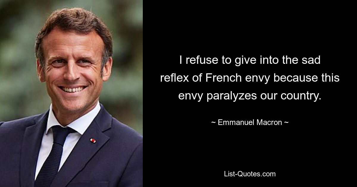 I refuse to give into the sad reflex of French envy because this envy paralyzes our country. — © Emmanuel Macron