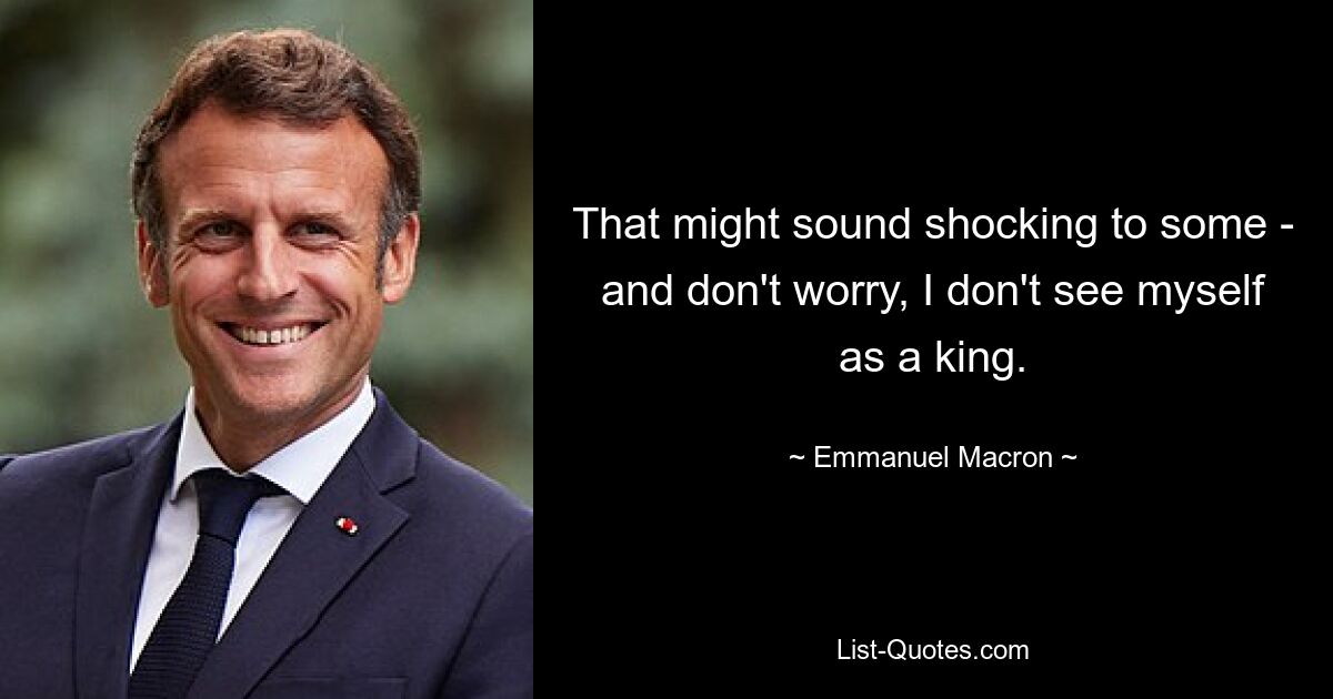 That might sound shocking to some - and don't worry, I don't see myself as a king. — © Emmanuel Macron