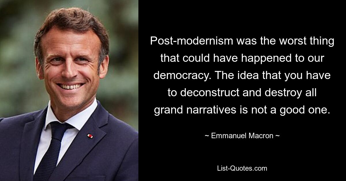 Post-modernism was the worst thing that could have happened to our democracy. The idea that you have to deconstruct and destroy all grand narratives is not a good one. — © Emmanuel Macron