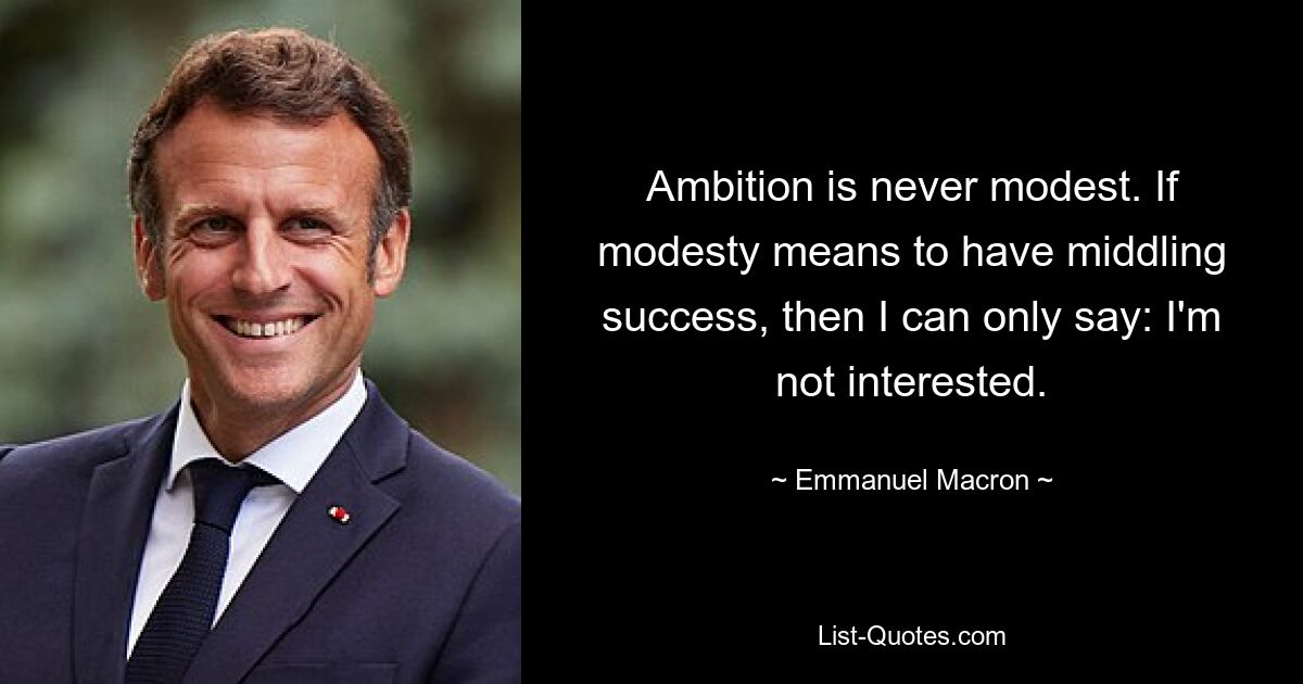 Ambition is never modest. If modesty means to have middling success, then I can only say: I'm not interested. — © Emmanuel Macron