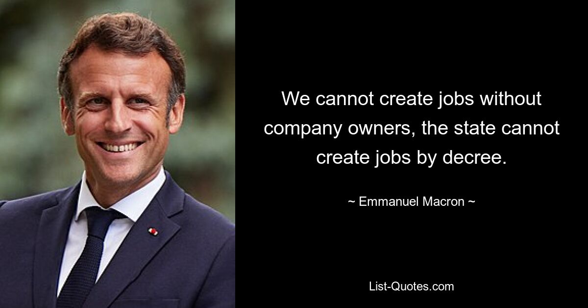 We cannot create jobs without company owners, the state cannot create jobs by decree. — © Emmanuel Macron