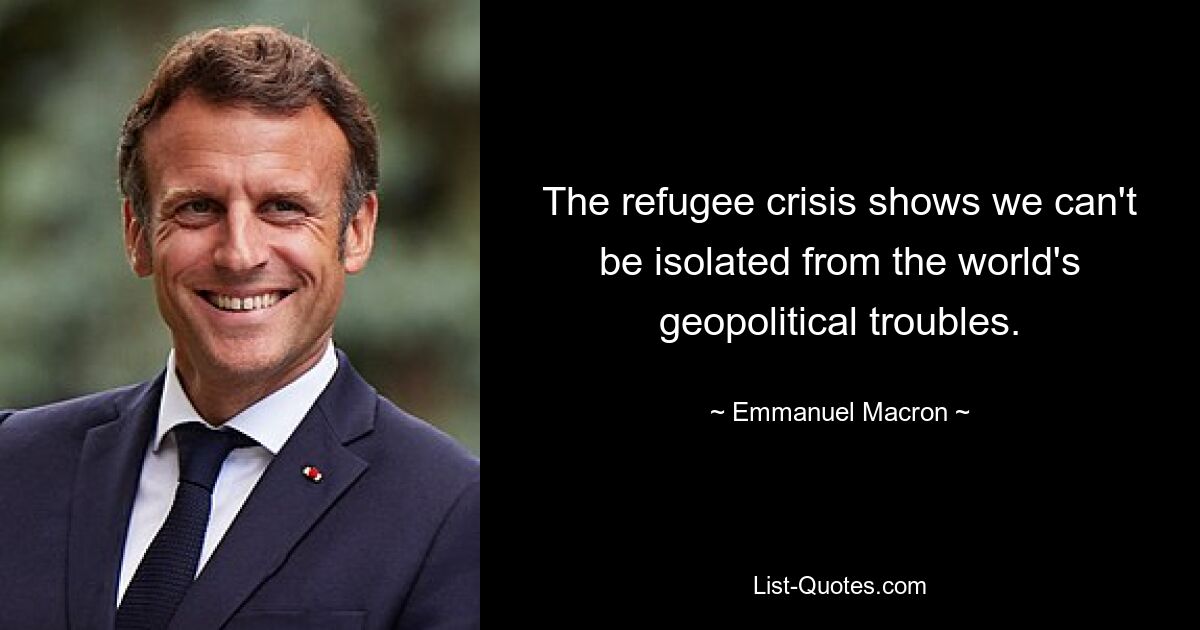 The refugee crisis shows we can't be isolated from the world's geopolitical troubles. — © Emmanuel Macron