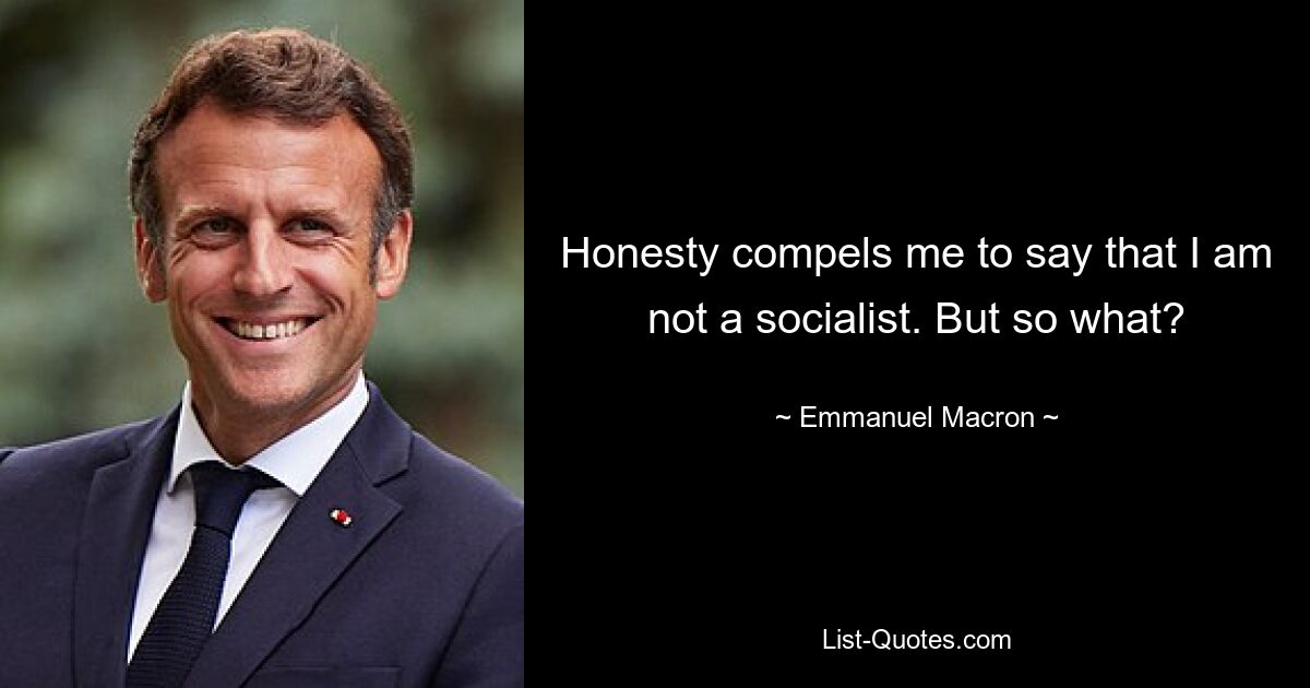 Honesty compels me to say that I am not a socialist. But so what? — © Emmanuel Macron