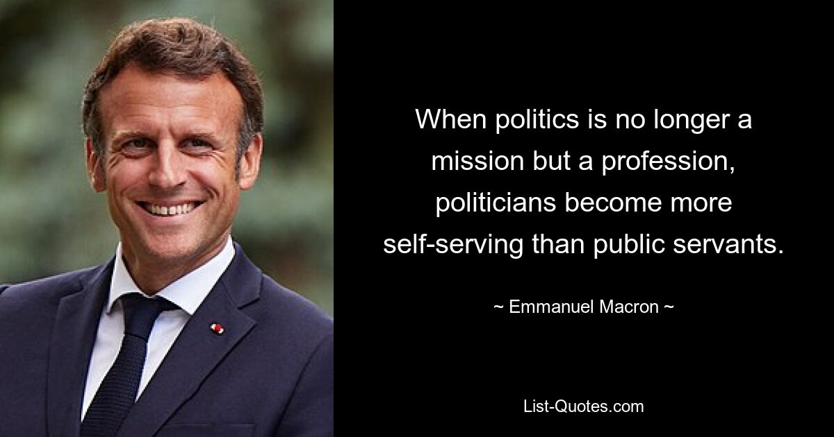 When politics is no longer a mission but a profession, politicians become more self-serving than public servants. — © Emmanuel Macron