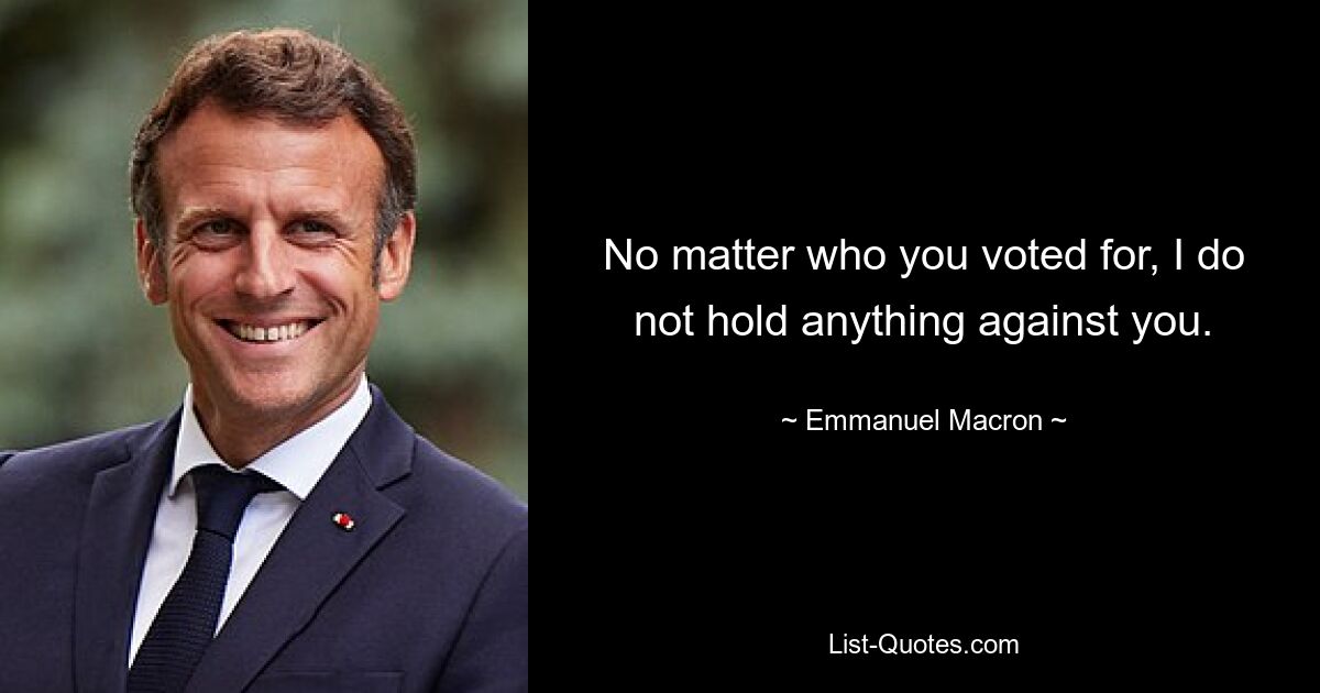 No matter who you voted for, I do not hold anything against you. — © Emmanuel Macron