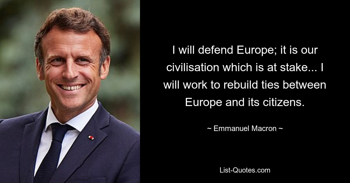 I will defend Europe; it is our civilisation which is at stake... I will work to rebuild ties between Europe and its citizens. — © Emmanuel Macron