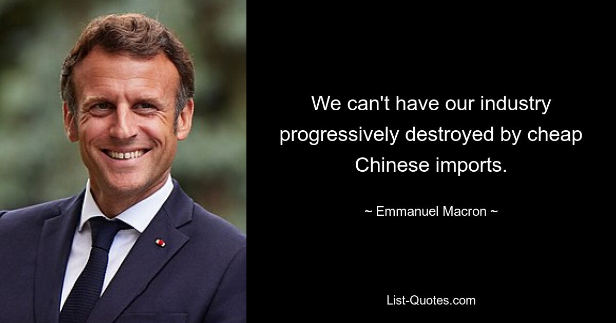 We can't have our industry progressively destroyed by cheap Chinese imports. — © Emmanuel Macron