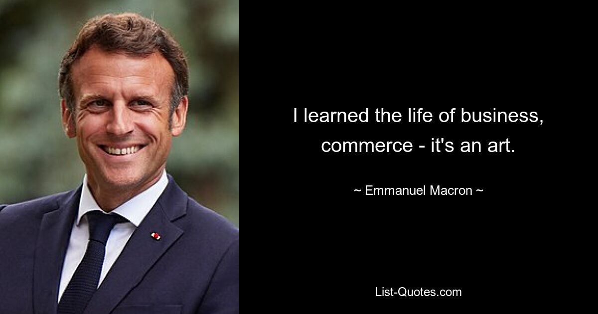 I learned the life of business, commerce - it's an art. — © Emmanuel Macron