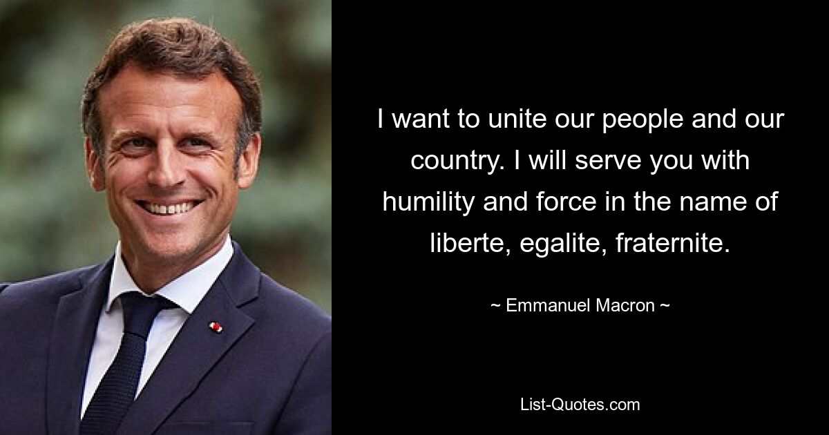 I want to unite our people and our country. I will serve you with humility and force in the name of liberte, egalite, fraternite. — © Emmanuel Macron