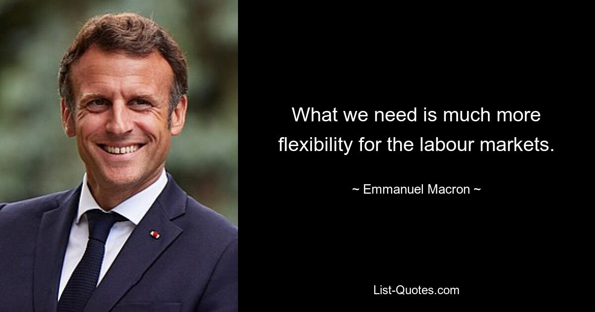 What we need is much more flexibility for the labour markets. — © Emmanuel Macron