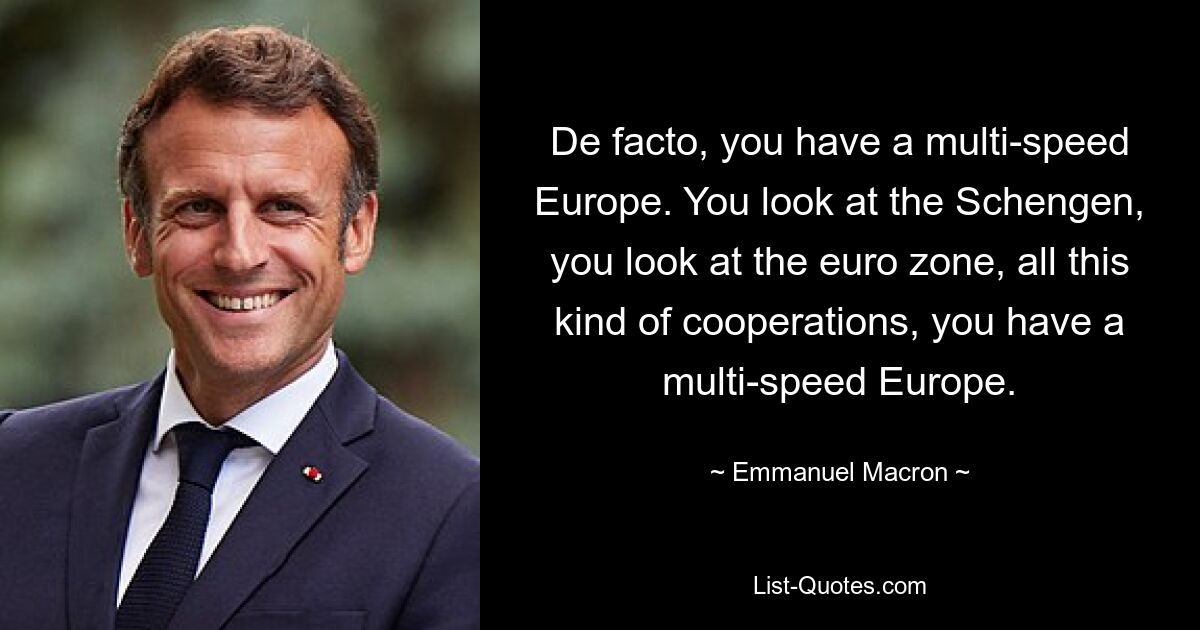 De facto, you have a multi-speed Europe. You look at the Schengen, you look at the euro zone, all this kind of cooperations, you have a multi-speed Europe. — © Emmanuel Macron