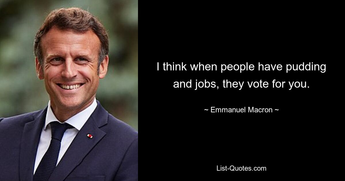 I think when people have pudding and jobs, they vote for you. — © Emmanuel Macron