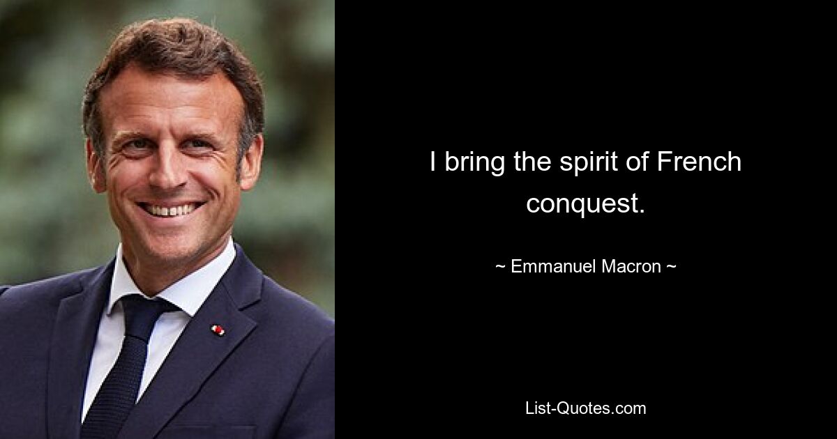 I bring the spirit of French conquest. — © Emmanuel Macron