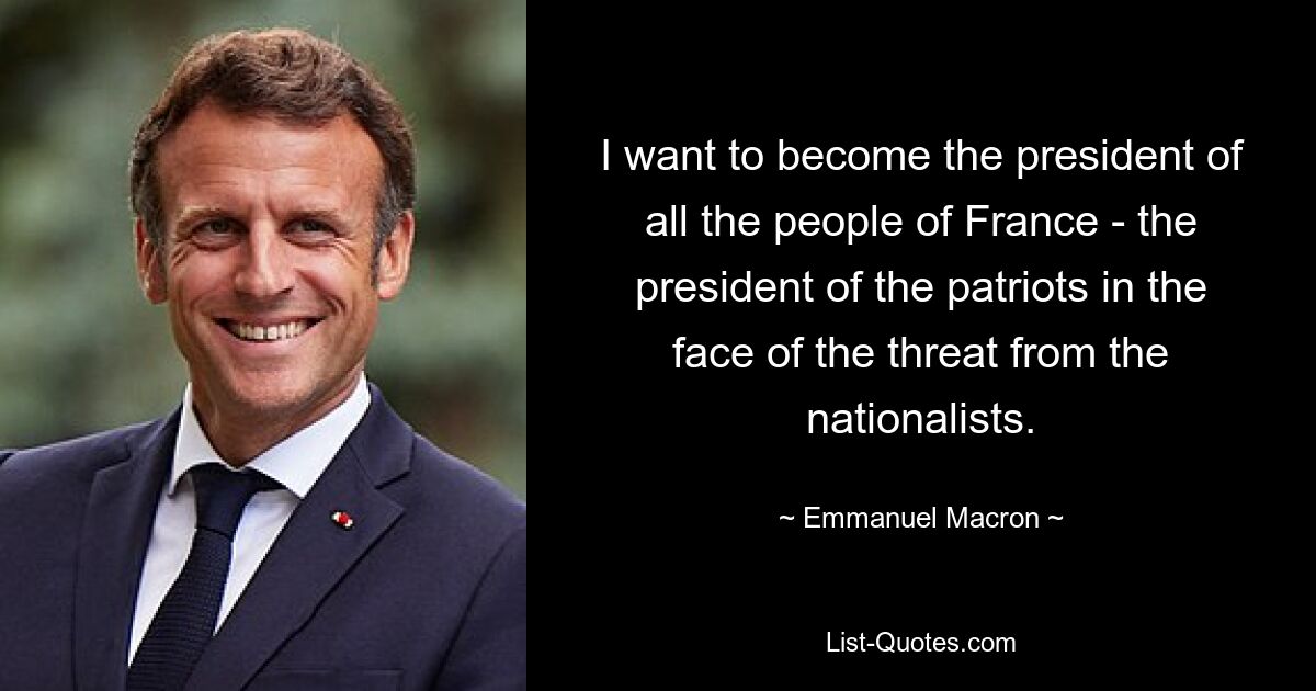 I want to become the president of all the people of France - the president of the patriots in the face of the threat from the nationalists. — © Emmanuel Macron