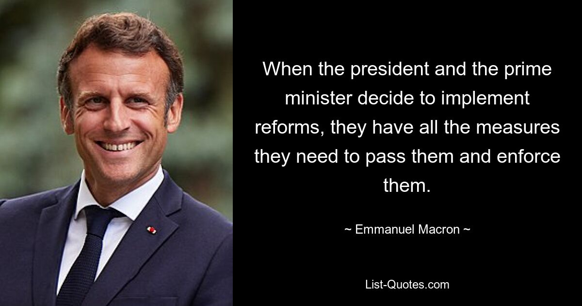 When the president and the prime minister decide to implement reforms, they have all the measures they need to pass them and enforce them. — © Emmanuel Macron