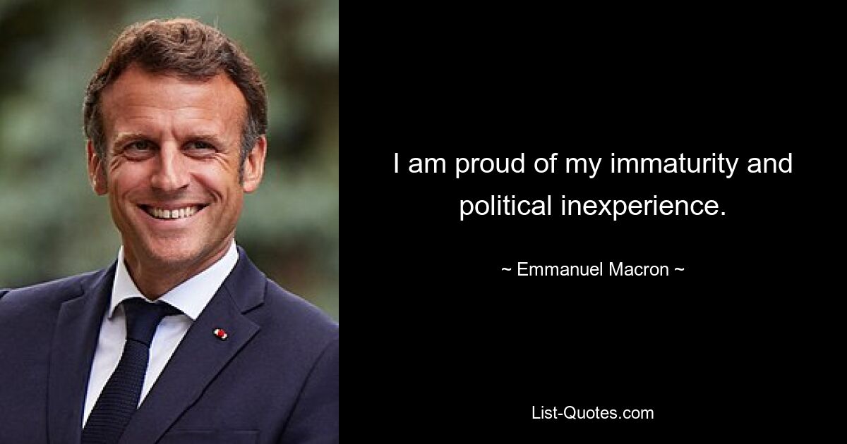 I am proud of my immaturity and political inexperience. — © Emmanuel Macron