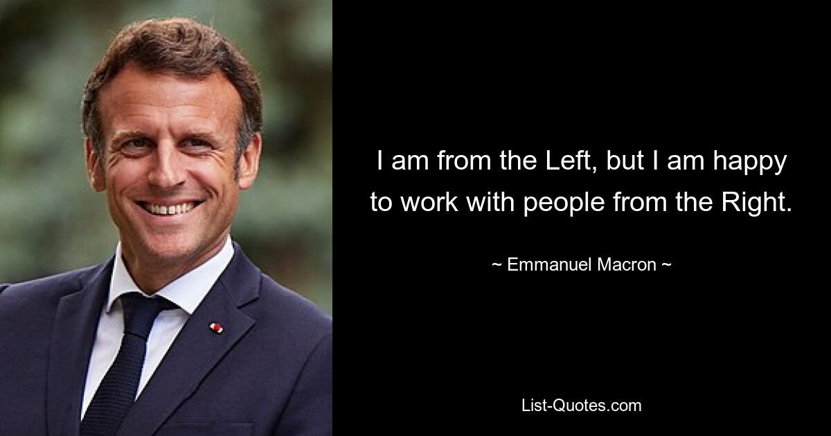 I am from the Left, but I am happy to work with people from the Right. — © Emmanuel Macron