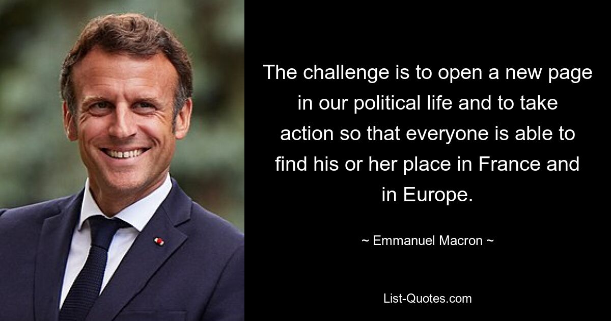 The challenge is to open a new page in our political life and to take action so that everyone is able to find his or her place in France and in Europe. — © Emmanuel Macron