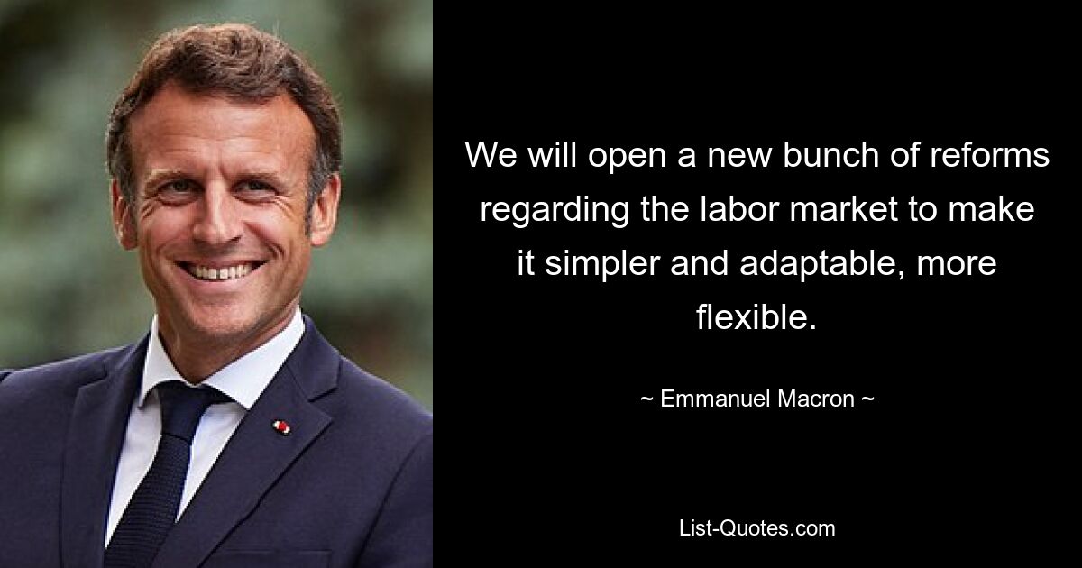 Wir werden eine Reihe neuer Reformen für den Arbeitsmarkt einleiten, um ihn einfacher, anpassungsfähiger und flexibler zu machen. — © Emmanuel Macron 