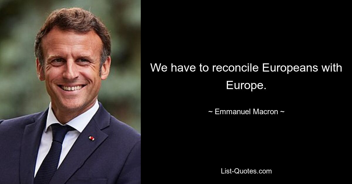 We have to reconcile Europeans with Europe. — © Emmanuel Macron