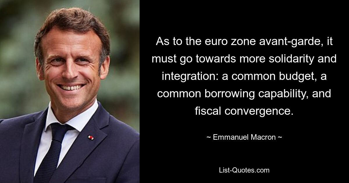 As to the euro zone avant-garde, it must go towards more solidarity and integration: a common budget, a common borrowing capability, and fiscal convergence. — © Emmanuel Macron