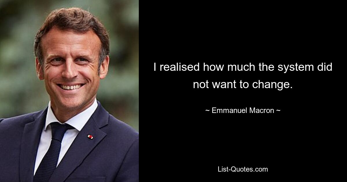 I realised how much the system did not want to change. — © Emmanuel Macron