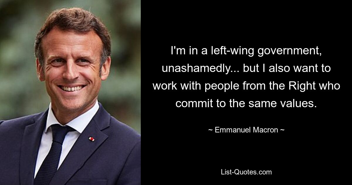 I'm in a left-wing government, unashamedly... but I also want to work with people from the Right who commit to the same values. — © Emmanuel Macron