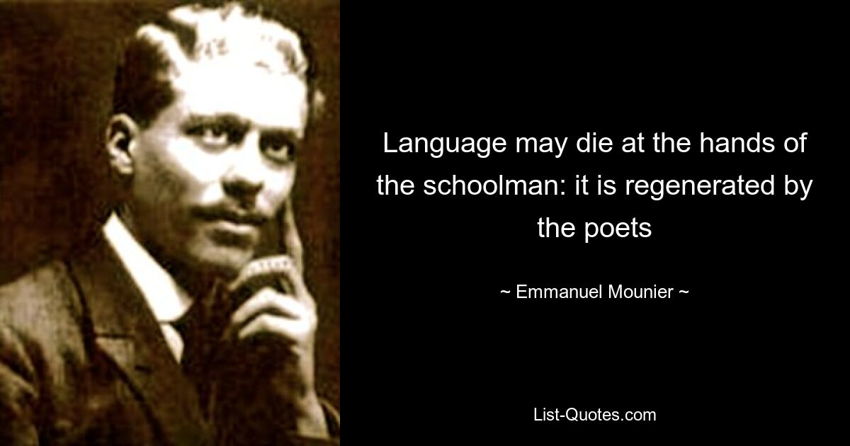 Language may die at the hands of the schoolman: it is regenerated by the poets — © Emmanuel Mounier