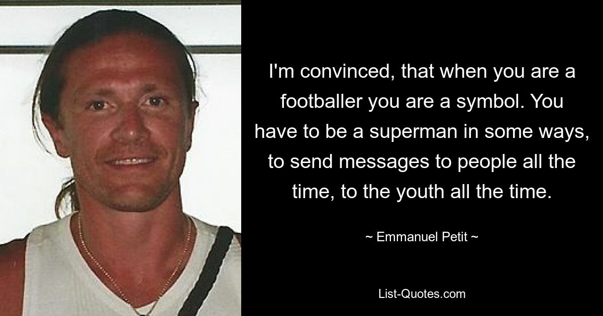 I'm convinced, that when you are a footballer you are a symbol. You have to be a superman in some ways, to send messages to people all the time, to the youth all the time. — © Emmanuel Petit