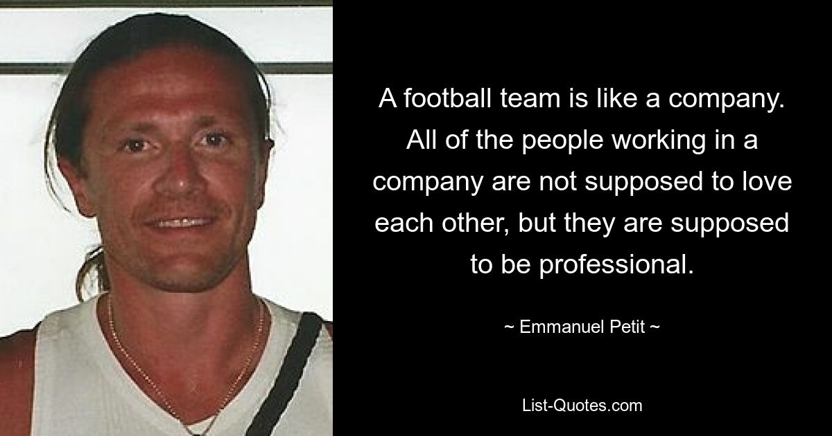 A football team is like a company. All of the people working in a company are not supposed to love each other, but they are supposed to be professional. — © Emmanuel Petit