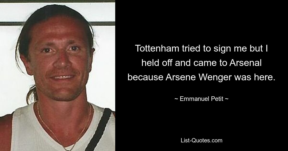 Tottenham tried to sign me but I held off and came to Arsenal because Arsene Wenger was here. — © Emmanuel Petit