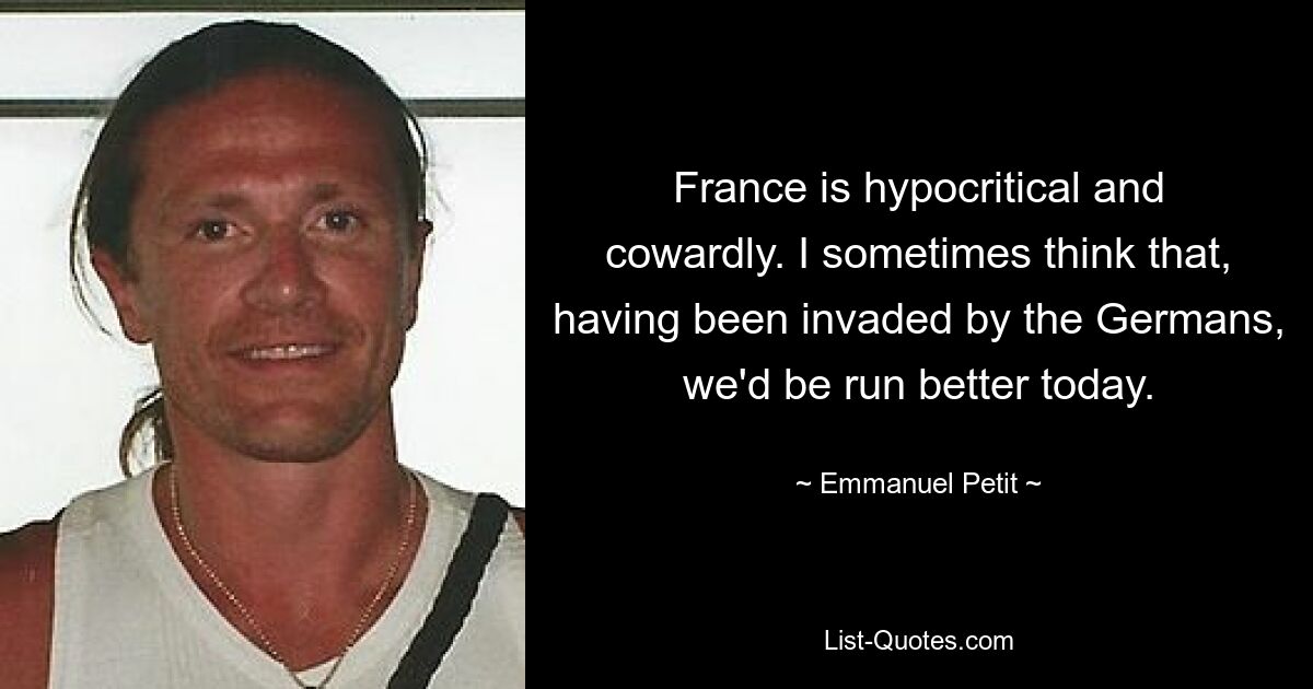 France is hypocritical and cowardly. I sometimes think that, having been invaded by the Germans, we'd be run better today. — © Emmanuel Petit