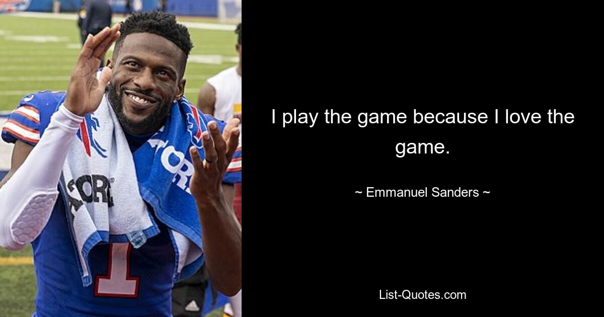 I play the game because I love the game. — © Emmanuel Sanders