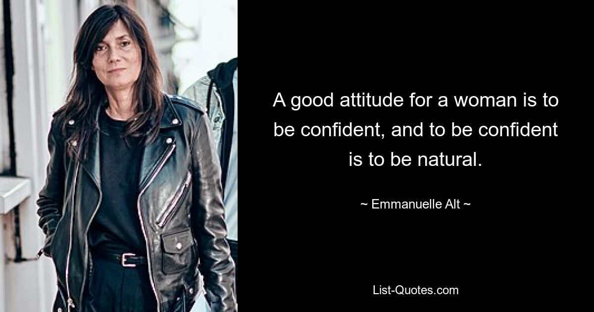 A good attitude for a woman is to be confident, and to be confident is to be natural. — © Emmanuelle Alt