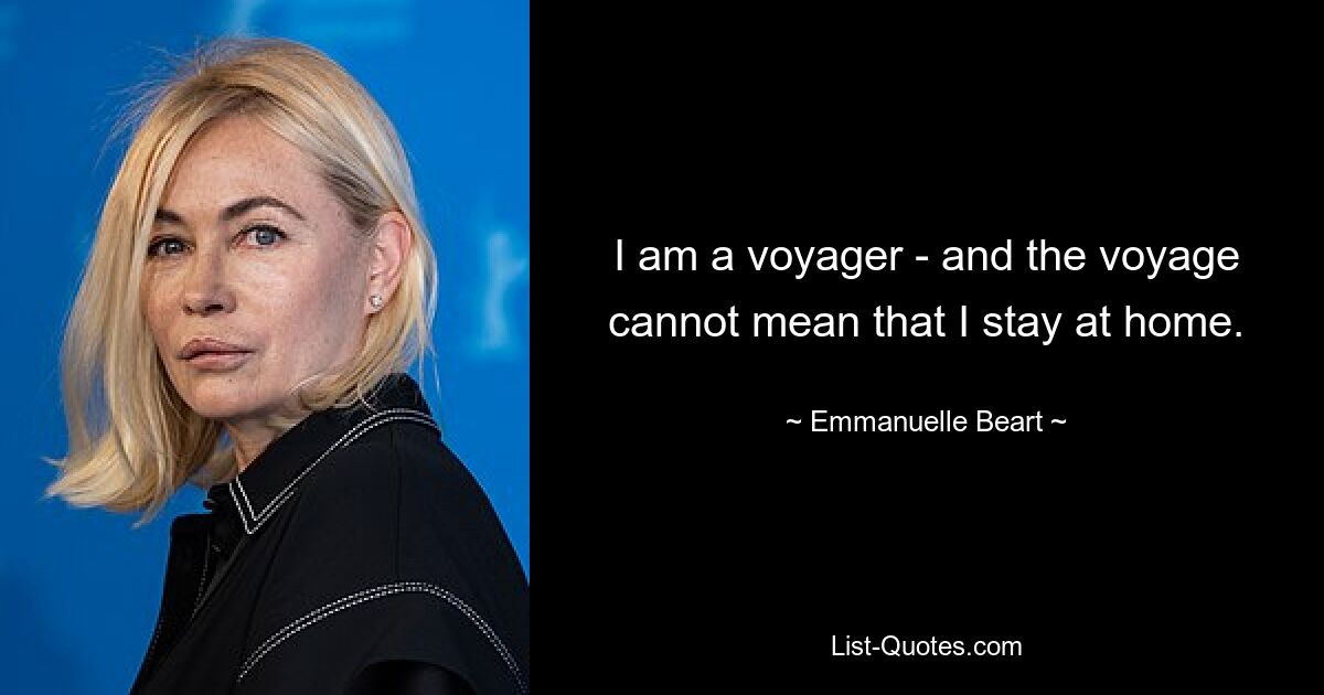 I am a voyager - and the voyage cannot mean that I stay at home. — © Emmanuelle Beart